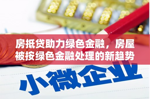 大石桥房抵贷助力绿色金融，房屋被按绿色金融处理的新趋势
