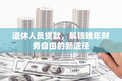 府谷退休人员贷款，解锁晚年财务自由的新途径