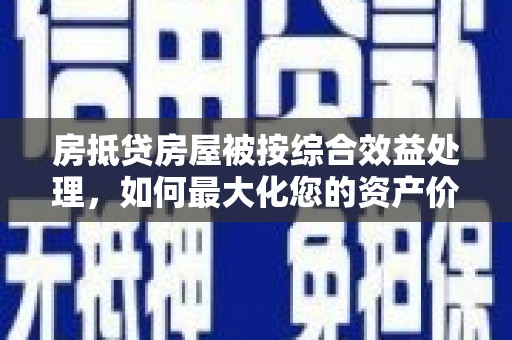 铅山房抵贷房屋被按综合效益处理，如何最大化您的资产价值？