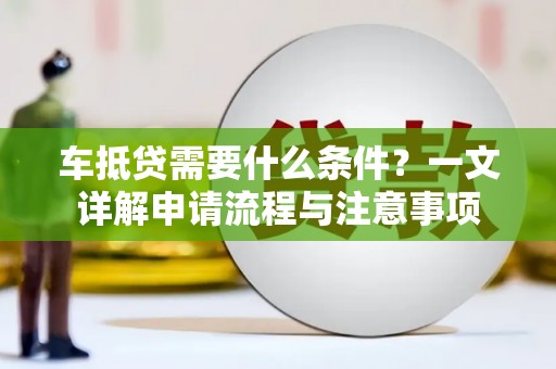 泾阳车抵贷需要什么条件？一文详解申请流程与注意事项
