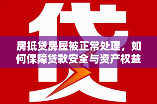 凤山房抵贷房屋被正常处理，如何保障贷款安全与资产权益？