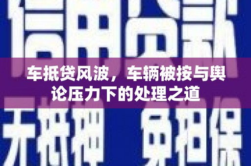 临洮车抵贷风波，车辆被按与舆论压力下的处理之道