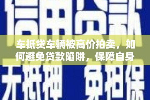 凤山车抵贷车辆被高价拍卖，如何避免贷款陷阱，保障自身权益？