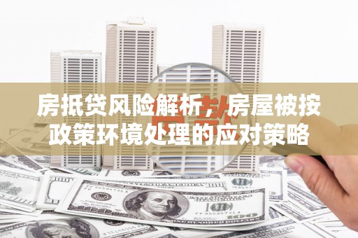 凤山房抵贷风险解析，房屋被按政策环境处理的应对策略