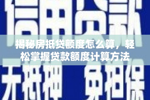 长城揭秘房抵贷额度怎么算，轻松掌握贷款额度计算方法