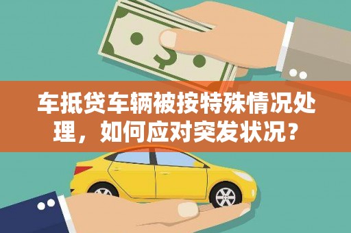 曲江车抵贷车辆被按特殊情况处理，如何应对突发状况？