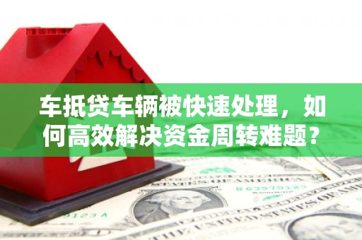 兰坪车抵贷车辆被快速处理，如何高效解决资金周转难题？