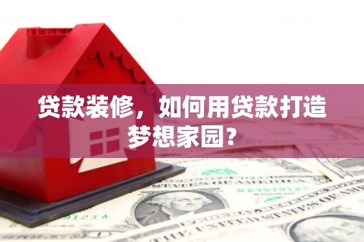 孟津贷款装修，如何用贷款打造梦想家园？