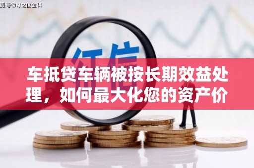 八宿车抵贷车辆被按长期效益处理，如何最大化您的资产价值？