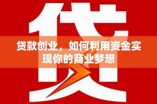 单县贷款创业，如何利用资金实现你的商业梦想