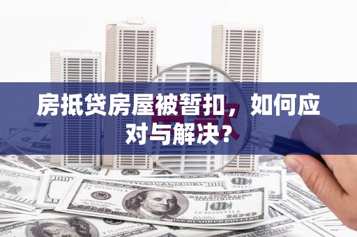 杨浦房抵贷房屋被暂扣，如何应对与解决？