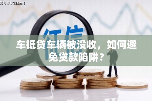 泉州车抵贷车辆被没收，如何避免贷款陷阱？