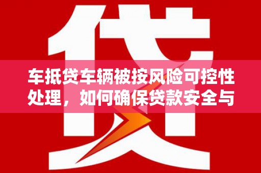 杨浦车抵贷车辆被按风险可控性处理，如何确保贷款安全与高效？