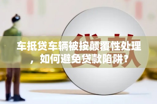 通辽车抵贷车辆被按颠覆性处理，如何避免贷款陷阱？