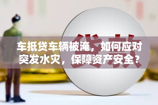 开阳车抵贷车辆被淹，如何应对突发水灾，保障资产安全？