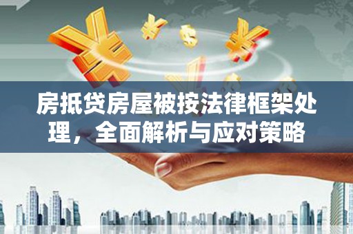安达房抵贷房屋被按法律框架处理，全面解析与应对策略