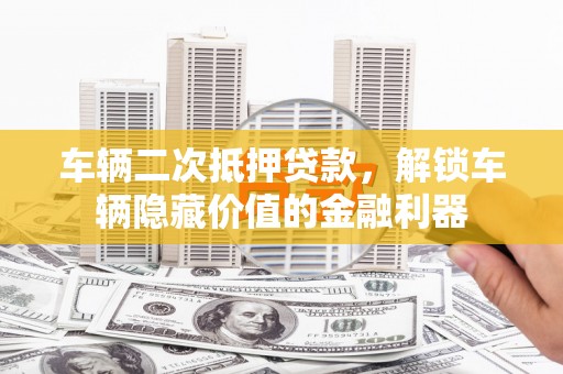 安达车辆二次抵押贷款，解锁车辆隐藏价值的金融利器