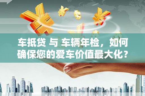 安达车抵贷 与 车辆年检，如何确保您的爱车价值最大化？