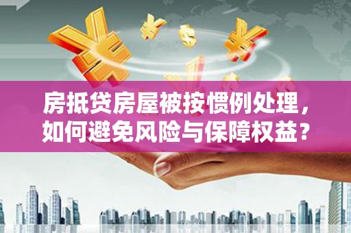 西昌房抵贷房屋被按惯例处理，如何避免风险与保障权益？