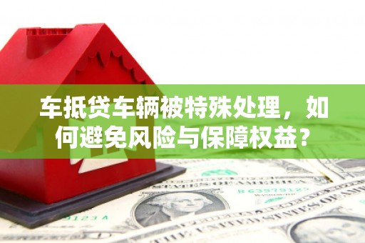 安达车抵贷车辆被特殊处理，如何避免风险与保障权益？