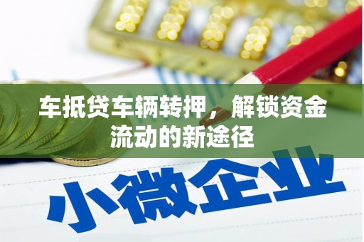 西昌车抵贷车辆转押，解锁资金流动的新途径