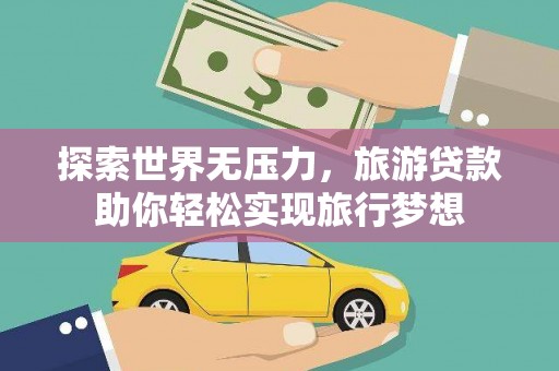 西昌探索世界无压力，旅游贷款助你轻松实现旅行梦想