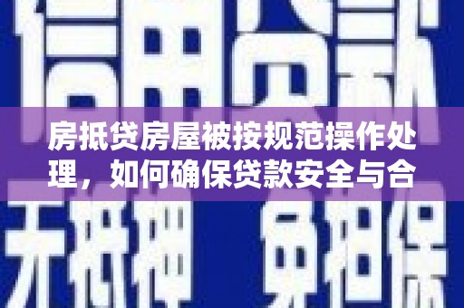 勐腊房抵贷房屋被按规范操作处理，如何确保贷款安全与合规？