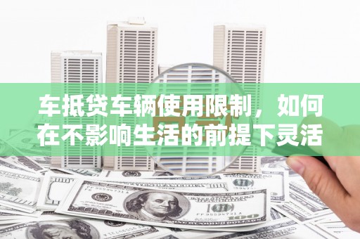 西昌车抵贷车辆使用限制，如何在不影响生活的前提下灵活贷款？