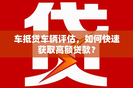 香港岛车抵贷车辆评估，如何快速获取高额贷款？