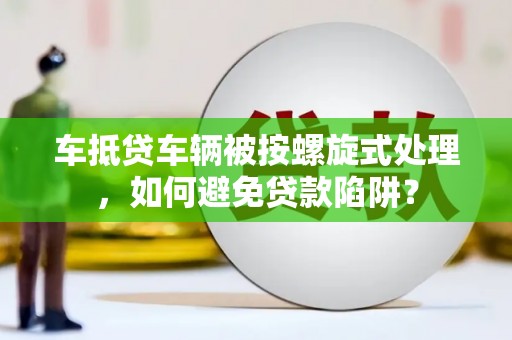 香港岛车抵贷车辆被按螺旋式处理，如何避免贷款陷阱？