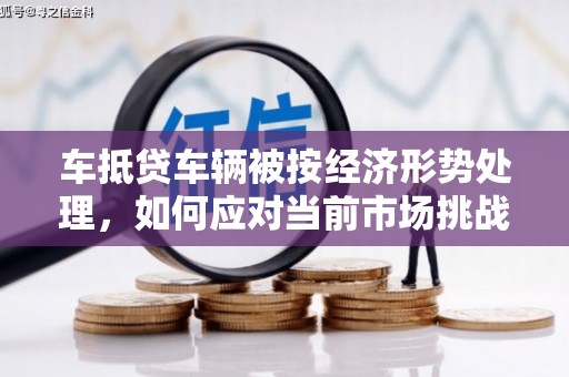 润州车抵贷车辆被按经济形势处理，如何应对当前市场挑战？