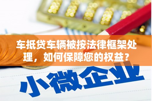 曲江车抵贷车辆被按法律框架处理，如何保障您的权益？