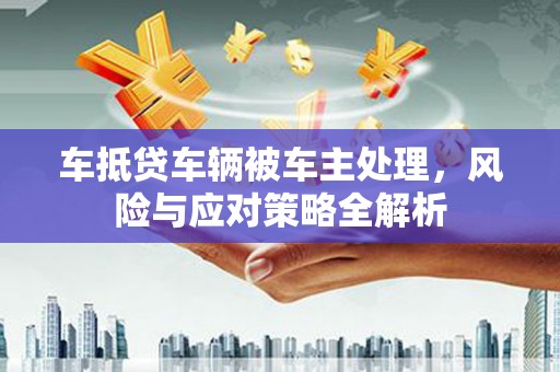 宁县车抵贷车辆被车主处理，风险与应对策略全解析