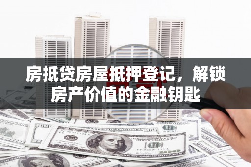 大同房抵贷房屋抵押登记，解锁房产价值的金融钥匙