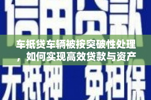 开阳车抵贷车辆被按突破性处理，如何实现高效贷款与资产优化？