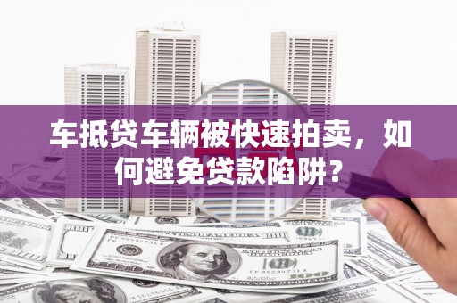 中站车抵贷车辆被快速拍卖，如何避免贷款陷阱？