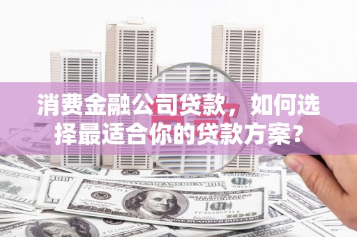 中站消费金融公司贷款，如何选择最适合你的贷款方案？