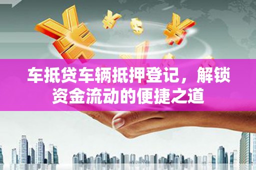 开阳车抵贷车辆抵押登记，解锁资金流动的便捷之道