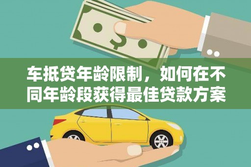 开阳车抵贷年龄限制，如何在不同年龄段获得最佳贷款方案？