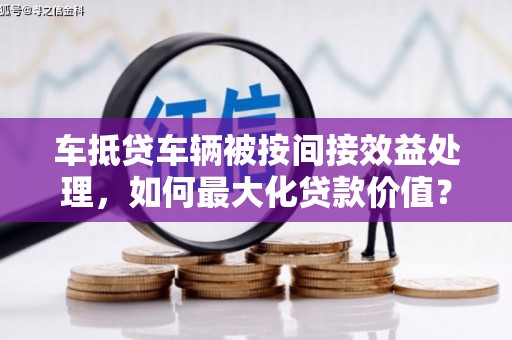 五结车抵贷车辆被按间接效益处理，如何最大化贷款价值？