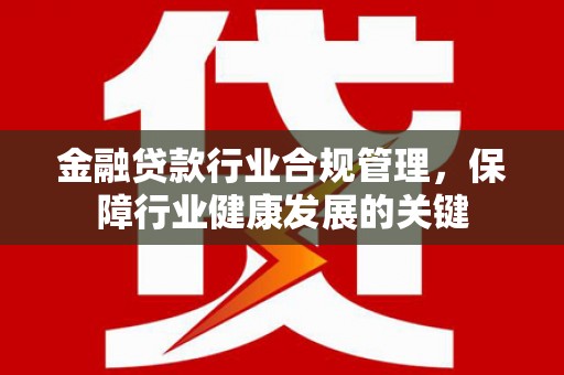 盐都金融贷款行业合规管理，保障行业健康发展的关键
