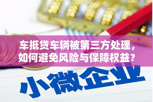 许昌车抵贷车辆被第三方处理，如何避免风险与保障权益？