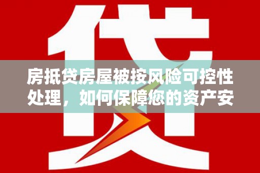 盐都房抵贷房屋被按风险可控性处理，如何保障您的资产安全？