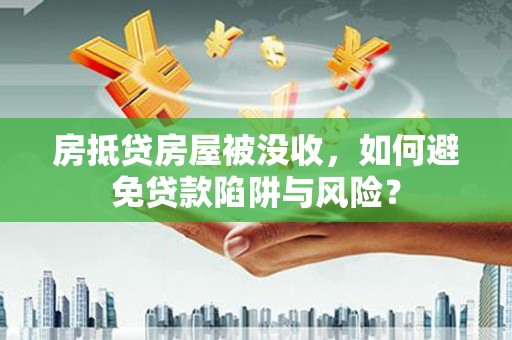 荔波房抵贷房屋被没收，如何避免贷款陷阱与风险？