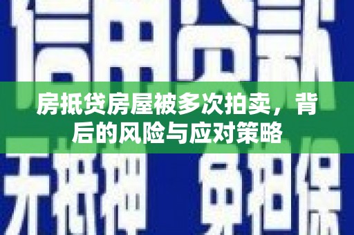 下陆房抵贷房屋被多次拍卖，背后的风险与应对策略