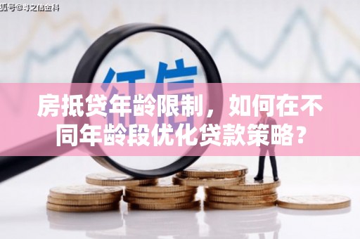 下陆房抵贷年龄限制，如何在不同年龄段优化贷款策略？