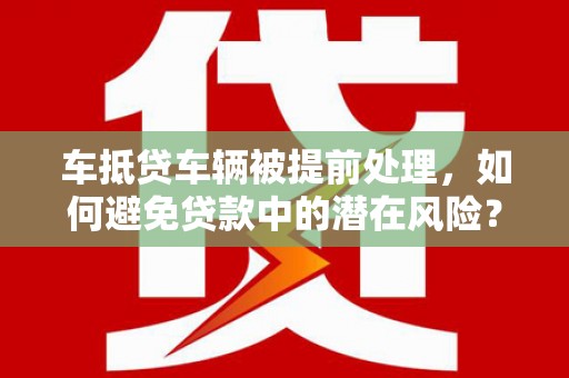 罗山车抵贷车辆被提前处理，如何避免贷款中的潜在风险？