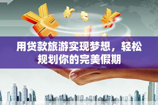 新建用贷款旅游实现梦想，轻松规划你的完美假期