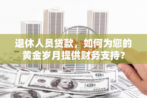 吉隆退休人员贷款，如何为您的黄金岁月提供财务支持？