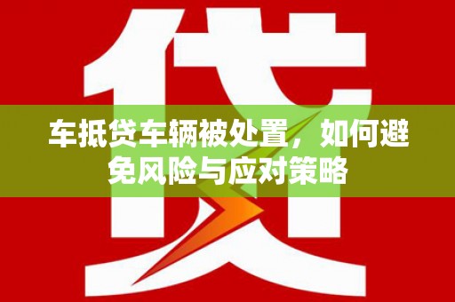 满洲里车抵贷车辆被处置，如何避免风险与应对策略